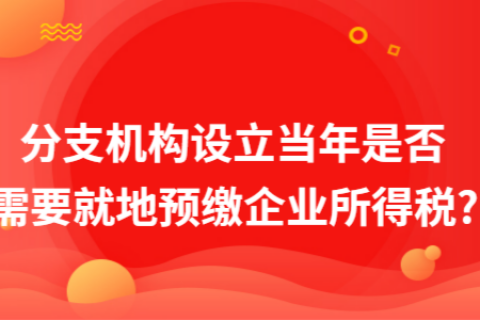 在拉薩成立分支機構(gòu)（分公司），設(shè)立當(dāng)年是否需要就地預(yù)繳企業(yè)所得稅?