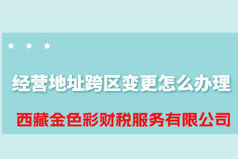 拉薩公司經(jīng)營地址跨區(qū)變更怎么辦理？